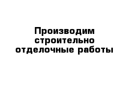 Производим строительно-отделочные работы